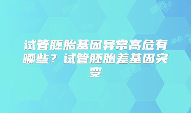 试管胚胎基因异常高危有哪些？试管胚胎差基因突变