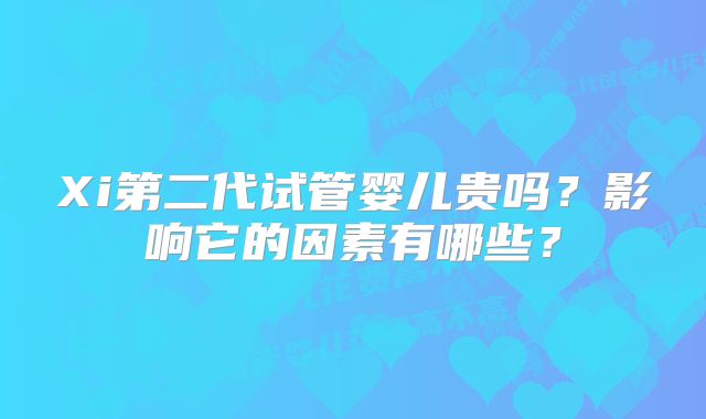 Xi第二代试管婴儿贵吗？影响它的因素有哪些？