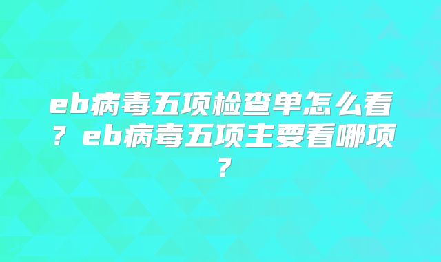 eb病毒五项检查单怎么看？eb病毒五项主要看哪项？