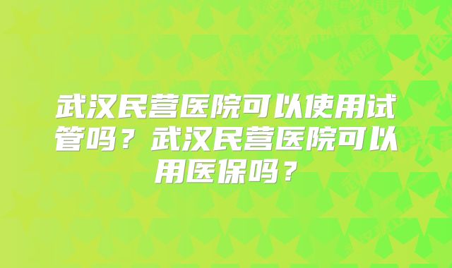 武汉民营医院可以使用试管吗？武汉民营医院可以用医保吗？