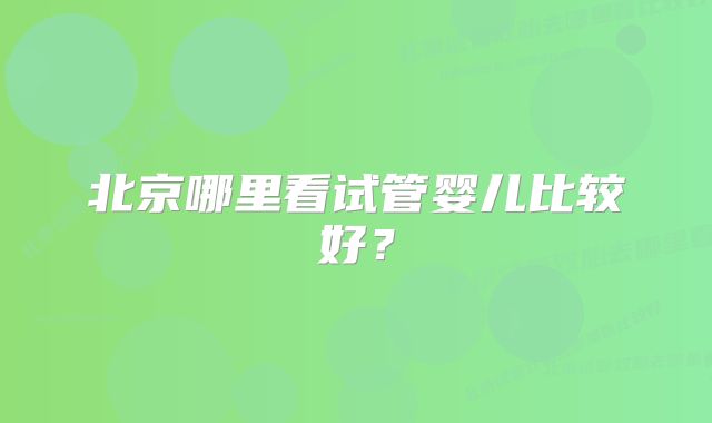 北京哪里看试管婴儿比较好？