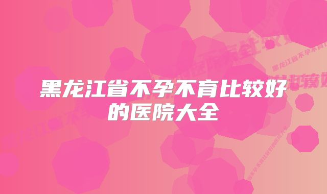 黑龙江省不孕不育比较好的医院大全