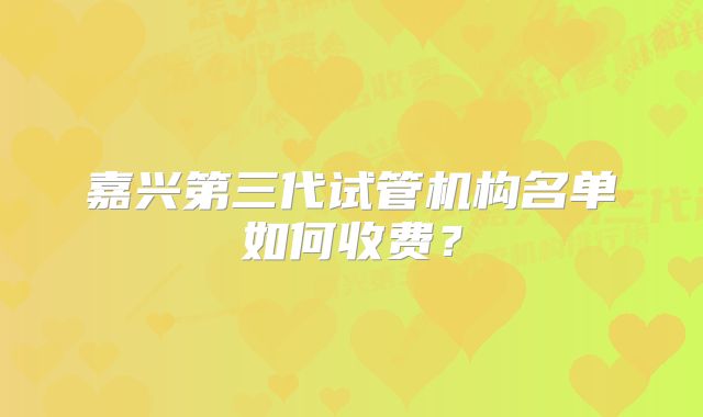 嘉兴第三代试管机构名单如何收费？