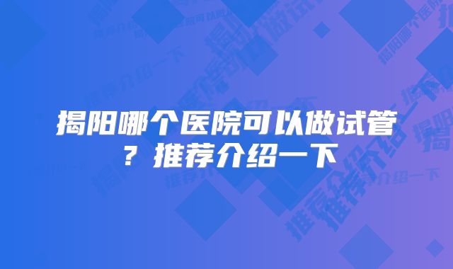 揭阳哪个医院可以做试管？推荐介绍一下