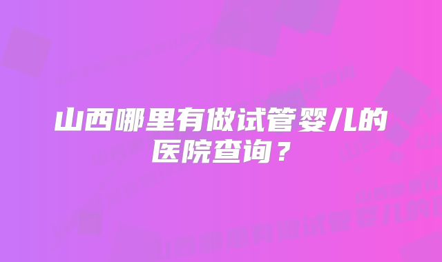 山西哪里有做试管婴儿的医院查询？