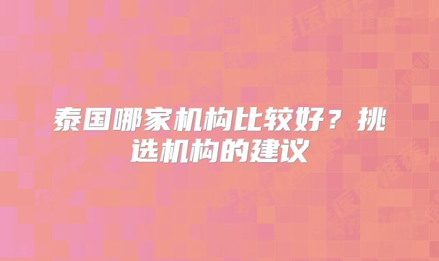 泰国哪家机构比较好？挑选机构的建议