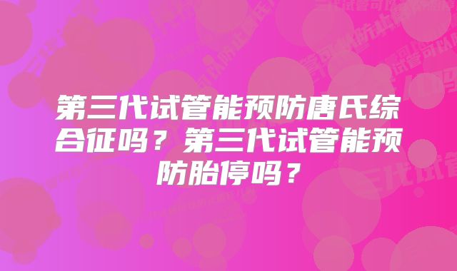 第三代试管能预防唐氏综合征吗？第三代试管能预防胎停吗？