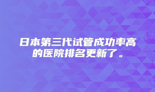 日本第三代试管成功率高的医院排名更新了。