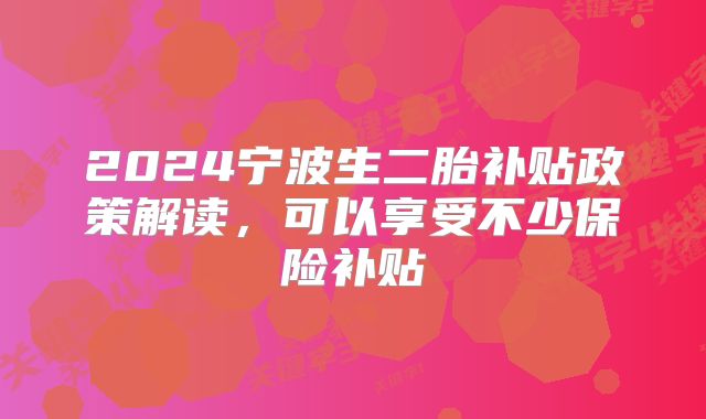 2024宁波生二胎补贴政策解读，可以享受不少保险补贴