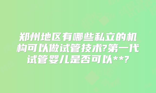 郑州地区有哪些私立的机构可以做试管技术?第一代试管婴儿是否可以**?