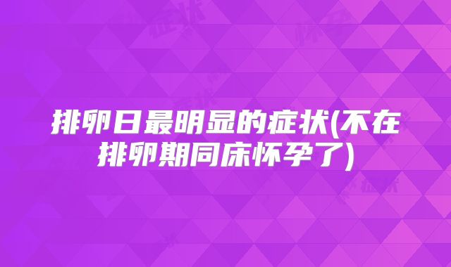 排卵日最明显的症状(不在排卵期同床怀孕了)