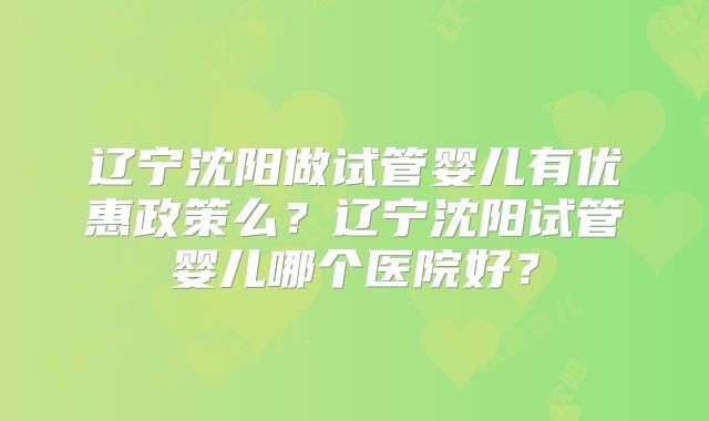 辽宁沈阳做试管婴儿有优惠政策么？辽宁沈阳试管婴儿哪个医院好？