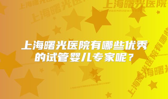 上海曙光医院有哪些优秀的试管婴儿专家呢？