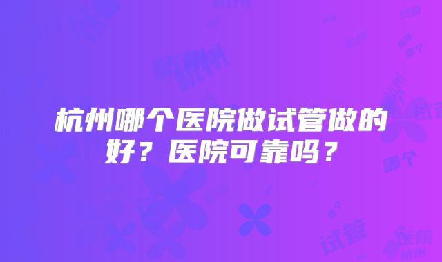 杭州哪个医院做试管做的好？医院可靠吗？