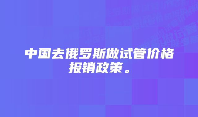 中国去俄罗斯做试管价格报销政策。