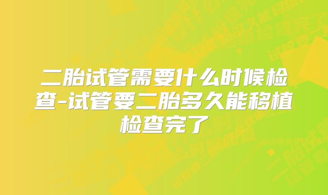 二胎试管需要什么时候检查-试管要二胎多久能移植检查完了