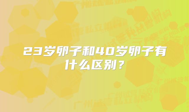 23岁卵子和40岁卵子有什么区别？