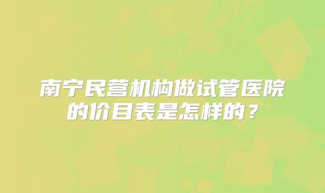 南宁民营机构做试管医院的价目表是怎样的？