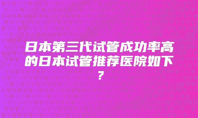 日本第三代试管成功率高的日本试管推荐医院如下？