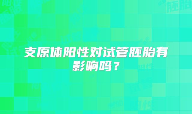 支原体阳性对试管胚胎有影响吗？