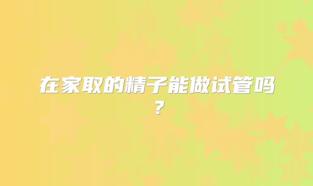 在家取的精子能做试管吗？