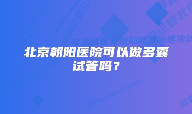 北京朝阳医院可以做多囊试管吗？