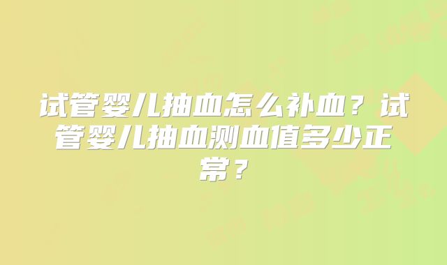 试管婴儿抽血怎么补血？试管婴儿抽血测血值多少正常？