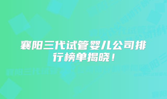 襄阳三代试管婴儿公司排行榜单揭晓！