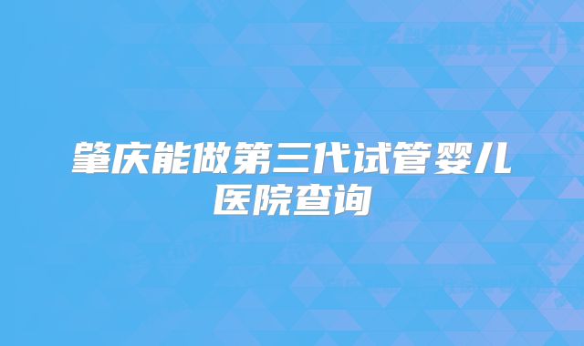 肇庆能做第三代试管婴儿医院查询