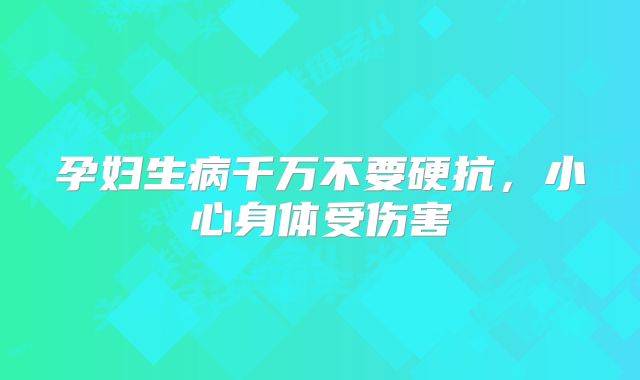 孕妇生病千万不要硬抗，小心身体受伤害