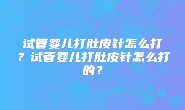 试管婴儿打肚皮针怎么打？试管婴儿打肚皮针怎么打的？