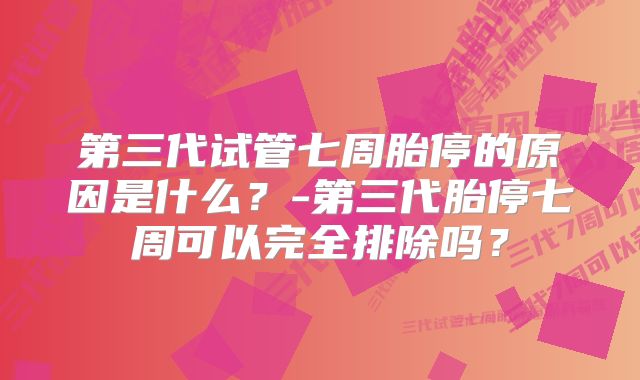 第三代试管七周胎停的原因是什么？-第三代胎停七周可以完全排除吗？