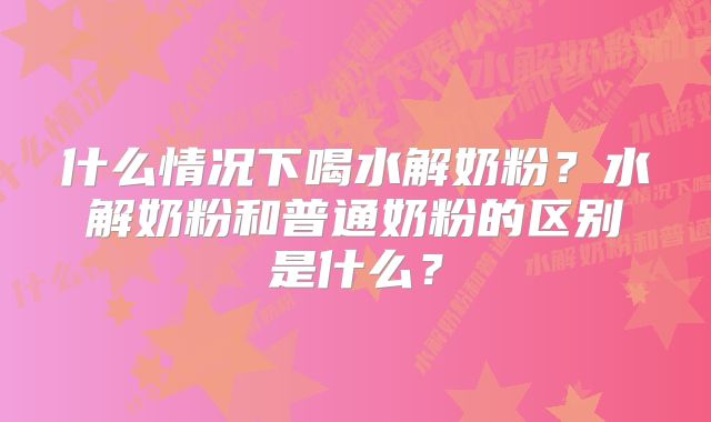 什么情况下喝水解奶粉？水解奶粉和普通奶粉的区别是什么？