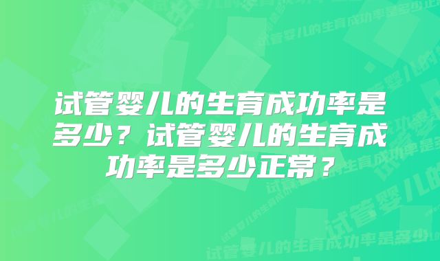 试管婴儿的生育成功率是多少？试管婴儿的生育成功率是多少正常？