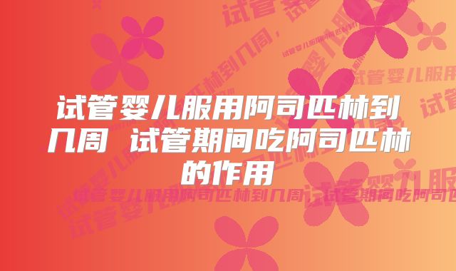 试管婴儿服用阿司匹林到几周 试管期间吃阿司匹林的作用