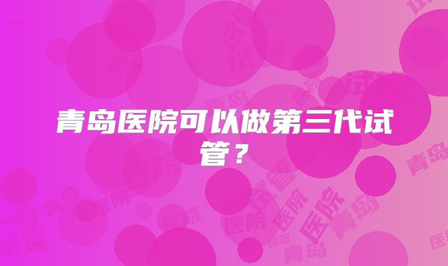 青岛医院可以做第三代试管？