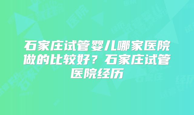 石家庄试管婴儿哪家医院做的比较好？石家庄试管医院经历