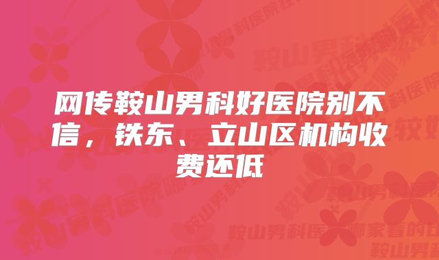 网传鞍山男科好医院别不信，铁东、立山区机构收费还低