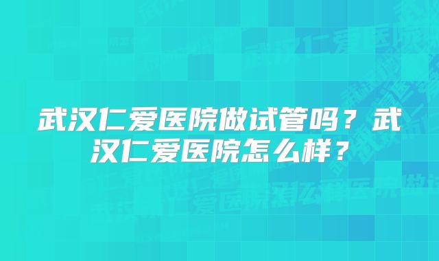 武汉仁爱医院做试管吗？武汉仁爱医院怎么样？