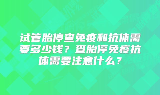 试管胎停查免疫和抗体需要多少钱？查胎停免疫抗体需要注意什么？