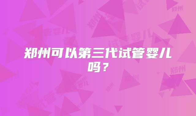 郑州可以第三代试管婴儿吗？