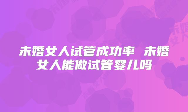 未婚女人试管成功率 未婚女人能做试管婴儿吗