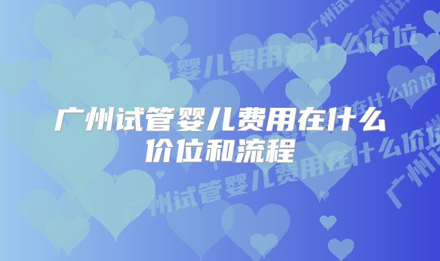 广州试管婴儿费用在什么价位和流程