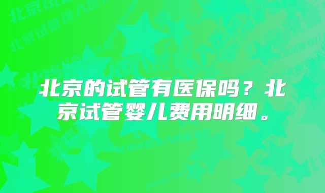 北京的试管有医保吗？北京试管婴儿费用明细。