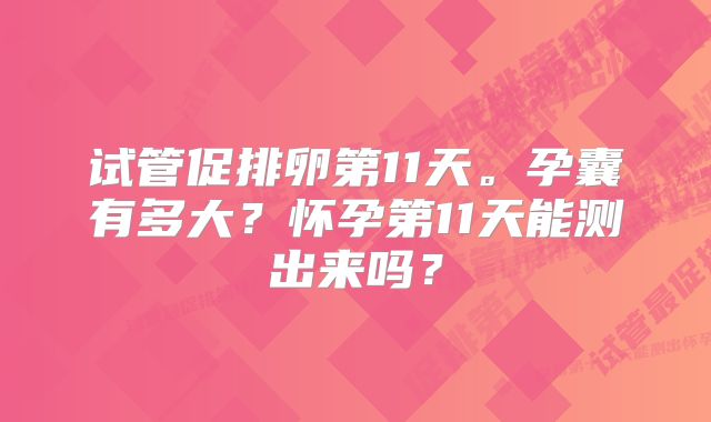 试管促排卵第11天。孕囊有多大？怀孕第11天能测出来吗？