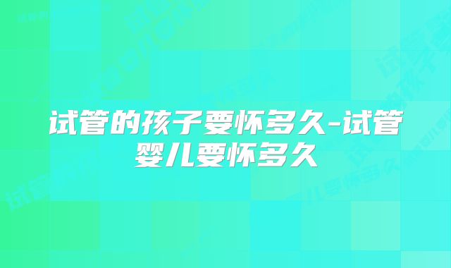 试管的孩子要怀多久-试管婴儿要怀多久