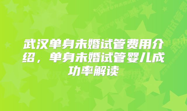 武汉单身未婚试管费用介绍，单身未婚试管婴儿成功率解读