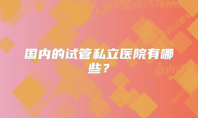 国内的试管私立医院有哪些？