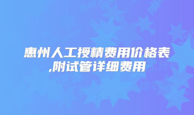 惠州人工授精费用价格表,附试管详细费用