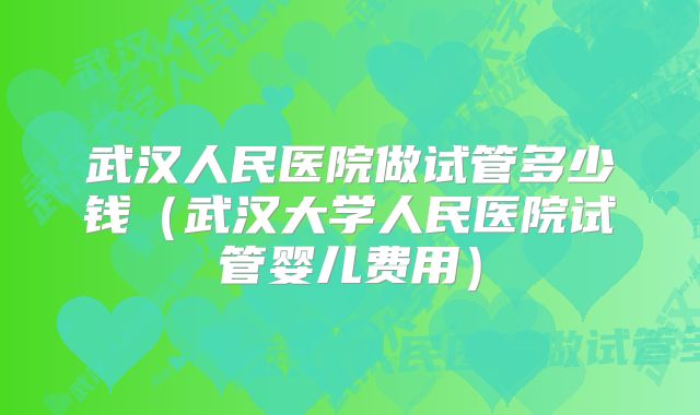 武汉人民医院做试管多少钱（武汉大学人民医院试管婴儿费用）